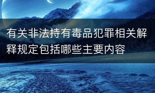有关非法持有毒品犯罪相关解释规定包括哪些主要内容