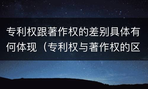 专利权跟著作权的差别具体有何体现（专利权与著作权的区别与联系）