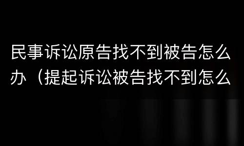 民事诉讼原告找不到被告怎么办（提起诉讼被告找不到怎么办）