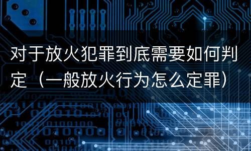 对于放火犯罪到底需要如何判定（一般放火行为怎么定罪）