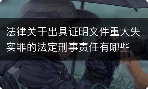 法律关于出具证明文件重大失实罪的法定刑事责任有哪些