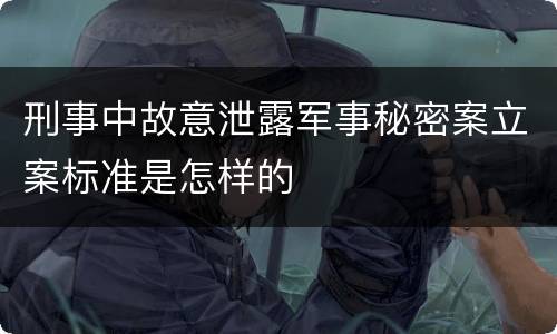 刑事中故意泄露军事秘密案立案标准是怎样的