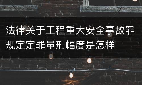 法律关于工程重大安全事故罪规定定罪量刑幅度是怎样