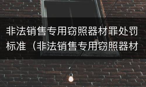 非法销售专用窃照器材罪处罚标准（非法销售专用窃照器材罪处罚标准是多少）
