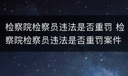 检察院检察员违法是否重罚 检察院检察员违法是否重罚案件
