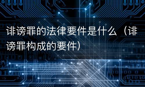 诽谤罪的法律要件是什么（诽谤罪构成的要件）