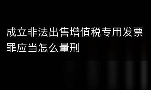 成立非法出售增值税专用发票罪应当怎么量刑