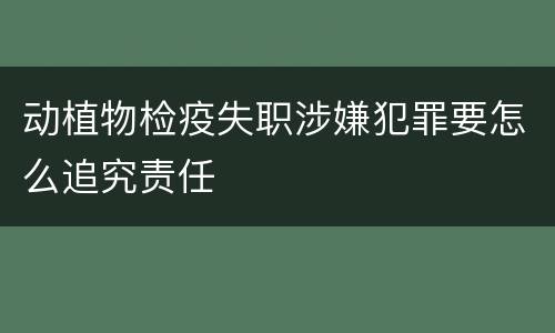 动植物检疫失职涉嫌犯罪要怎么追究责任