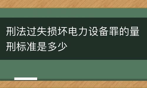 刑法过失损坏电力设备罪的量刑标准是多少