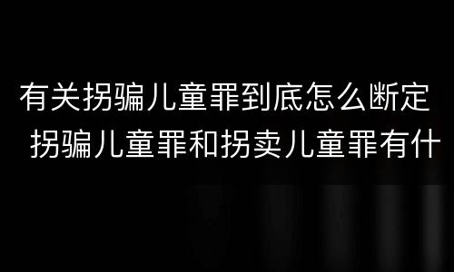 有关拐骗儿童罪到底怎么断定 拐骗儿童罪和拐卖儿童罪有什么区别