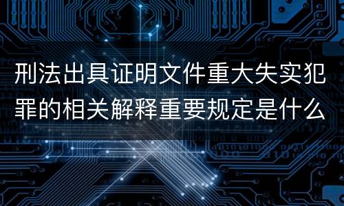 刑法出具证明文件重大失实犯罪的相关解释重要规定是什么