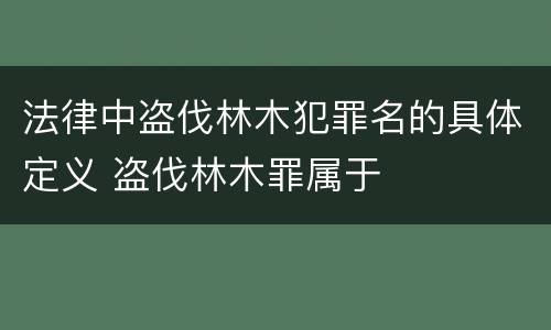 法律中盗伐林木犯罪名的具体定义 盗伐林木罪属于