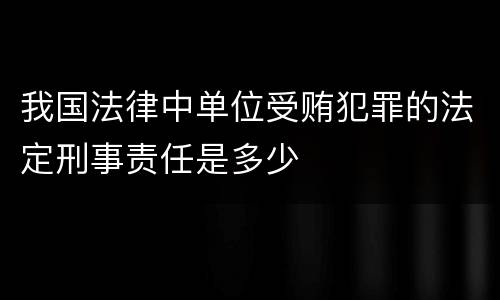 我国法律中单位受贿犯罪的法定刑事责任是多少