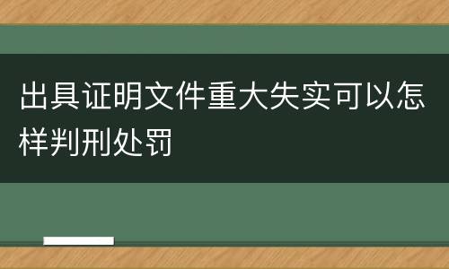 出具证明文件重大失实可以怎样判刑处罚