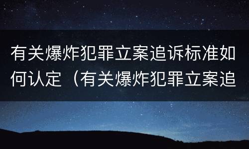 有关爆炸犯罪立案追诉标准如何认定（有关爆炸犯罪立案追诉标准如何认定案件）