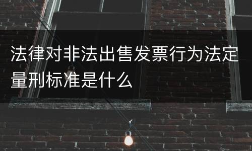 法律对非法出售发票行为法定量刑标准是什么