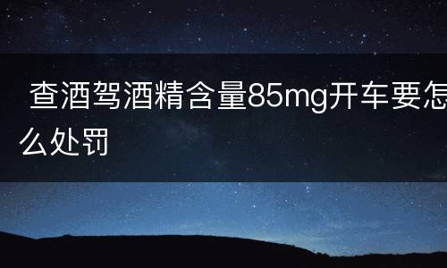  查酒驾酒精含量85mg开车要怎么处罚