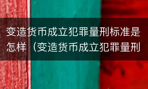 变造货币成立犯罪量刑标准是怎样（变造货币成立犯罪量刑标准是怎样计算的）