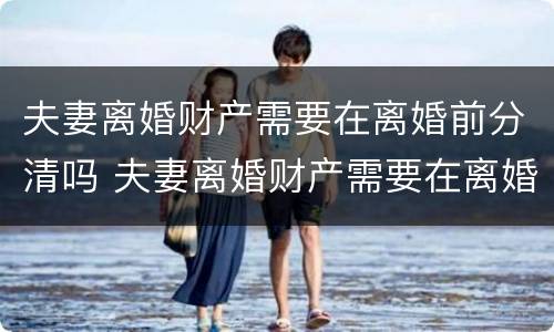 夫妻离婚财产需要在离婚前分清吗 夫妻离婚财产需要在离婚前分清吗