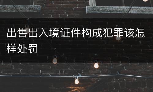 出售出入境证件构成犯罪该怎样处罚