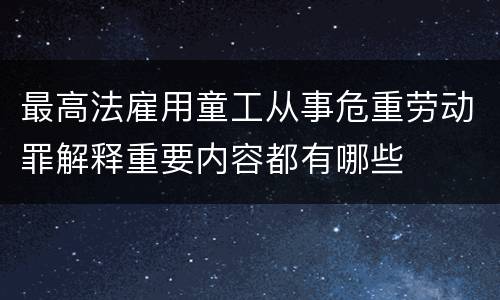 最高法雇用童工从事危重劳动罪解释重要内容都有哪些