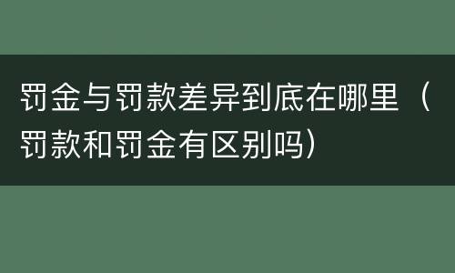罚金与罚款差异到底在哪里（罚款和罚金有区别吗）