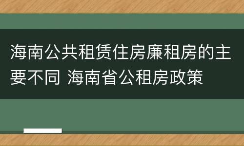 海南公共租赁住房廉租房的主要不同 海南省公租房政策