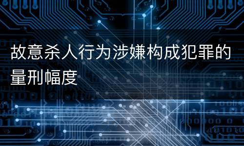 故意杀人行为涉嫌构成犯罪的量刑幅度