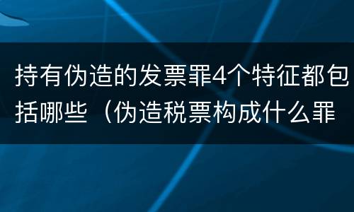 持有伪造的发票罪4个特征都包括哪些(伪造税票构成什么罪)