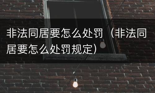 非法同居要怎么处罚（非法同居要怎么处罚规定）