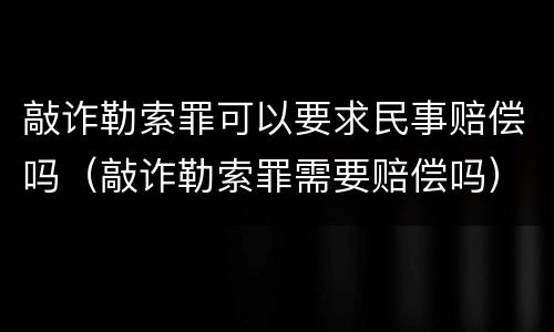 敲诈勒索罪可以要求民事赔偿吗（敲诈勒索罪需要赔偿吗）
