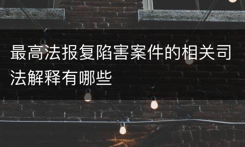 最高法报复陷害案件的相关司法解释有哪些
