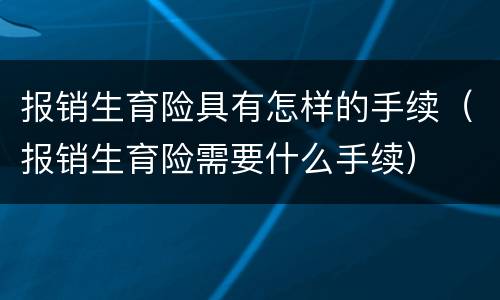 报销生育险具有怎样的手续（报销生育险需要什么手续）
