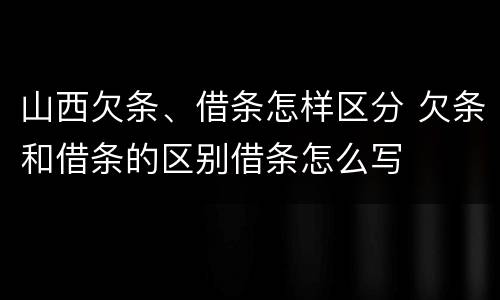 山西欠条、借条怎样区分 欠条和借条的区别借条怎么写