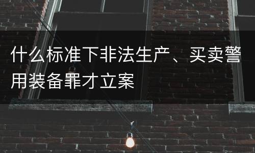 什么标准下非法生产、买卖警用装备罪才立案