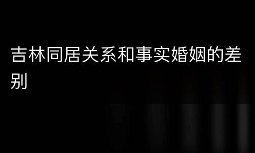 吉林同居关系和事实婚姻的差别