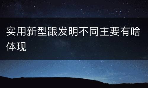 实用新型跟发明不同主要有啥体现