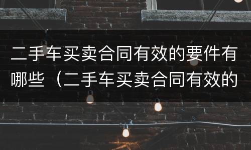 二手车买卖合同有效的要件有哪些（二手车买卖合同有效的要件有哪些内容）