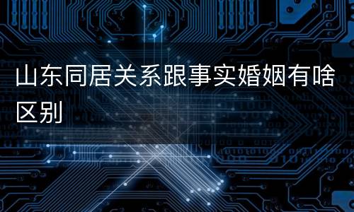 山东同居关系跟事实婚姻有啥区别