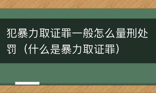 犯暴力取证罪一般怎么量刑处罚（什么是暴力取证罪）
