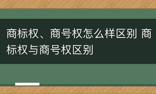 商标权、商号权怎么样区别 商标权与商号权区别