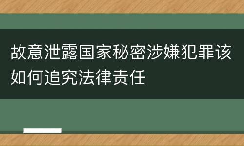 故意泄露国家秘密涉嫌犯罪该如何追究法律责任