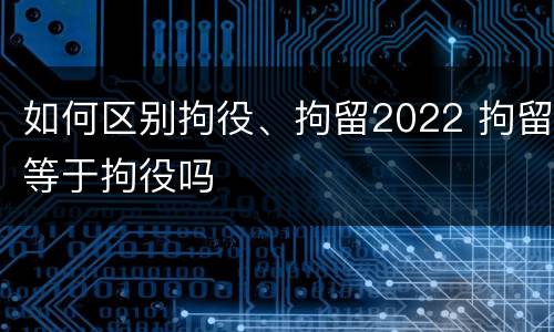 如何区别拘役、拘留2022 拘留等于拘役吗