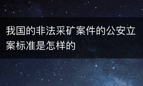 我国的非法采矿案件的公安立案标准是怎样的