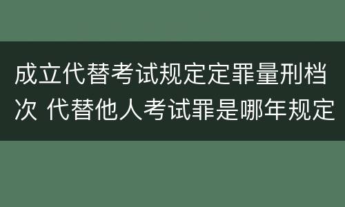 成立代替考试规定定罪量刑档次 代替他人考试罪是哪年规定