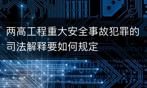 两高工程重大安全事故犯罪的司法解释要如何规定