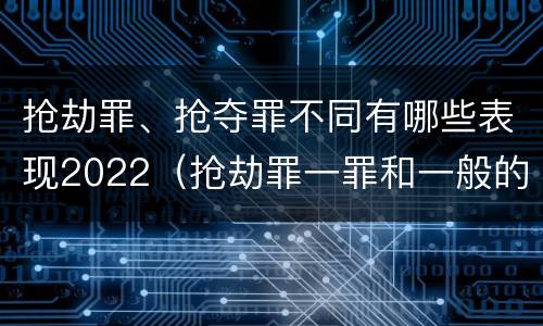 抢劫罪、抢夺罪不同有哪些表现2022（抢劫罪一罪和一般的抢劫罪）