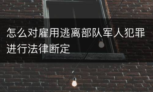 怎么对雇用逃离部队军人犯罪进行法律断定