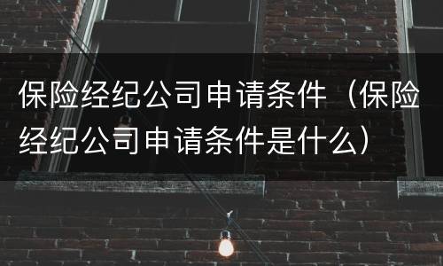 保险经纪公司申请条件（保险经纪公司申请条件是什么）