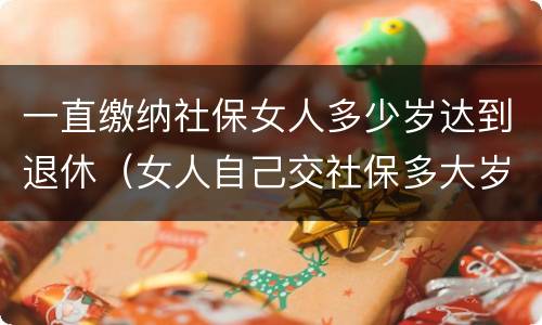 一直缴纳社保女人多少岁达到退休（女人自己交社保多大岁数退休）